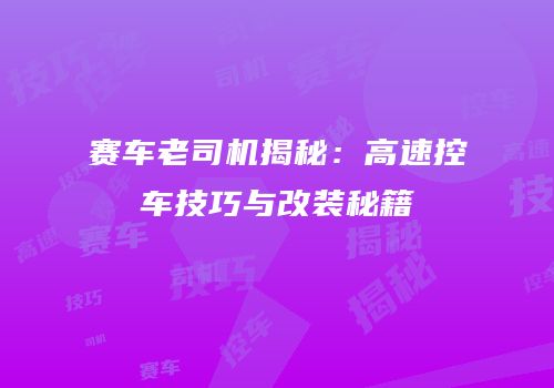 赛车老司机揭秘：高速控车技巧与改装秘籍