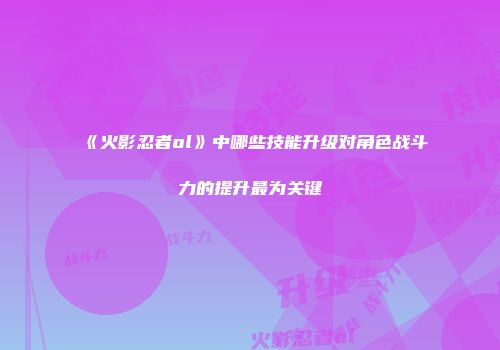 《火影忍者ol》中哪些技能升级对角色战斗力的提升最为关键