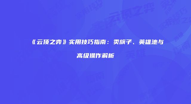 《云顶之弈》实用技巧指南：卖旗子、英雄池与高级操作解析