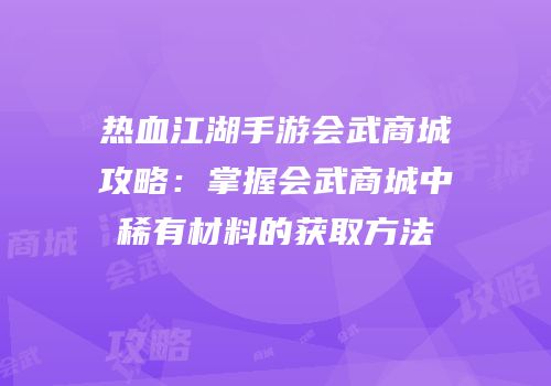 热血江湖手游会武商城攻略：掌握会武商城中稀有材料的获取方法