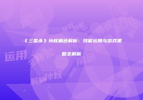 《三国杀》孙权角色解析：技能运用与游戏策略全解析