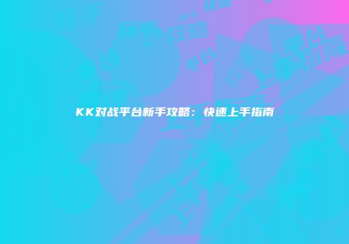 KK对战平台新手攻略：快速上手指南