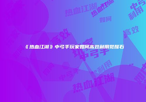《热血江湖》中弓手玩家如何高效利用觉醒石