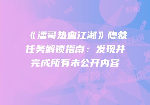 《潘哥热血江湖》隐藏任务解锁指南：发现并完成所有未公开内容