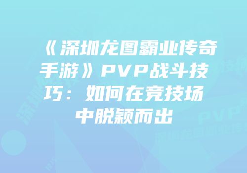 《深圳龙图霸业传奇手游》PVP战斗技巧：如何在竞技场中脱颖而出