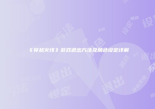 《穿越火线》游戏退出方法及角色设定详解