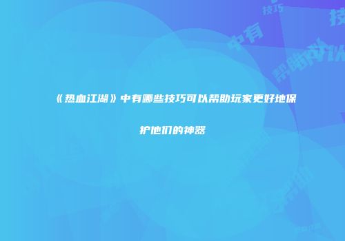 《热血江湖》中有哪些技巧可以帮助玩家更好地保护他们的神器