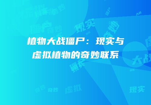 植物大战僵尸：现实与虚拟植物的奇妙联系