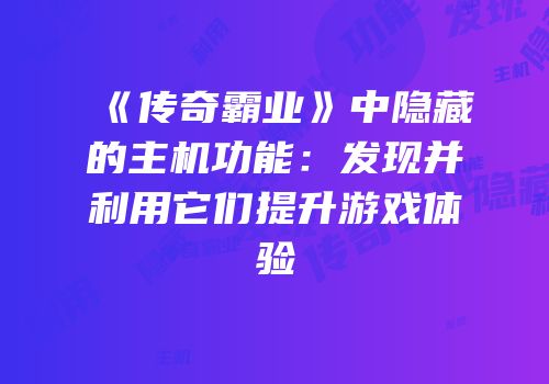 《传奇霸业》中隐藏的主机功能：发现并利用它们提升游戏体验