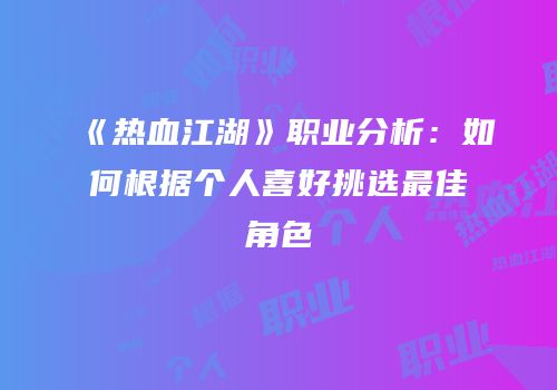 《热血江湖》职业分析：如何根据个人喜好挑选最佳角色
