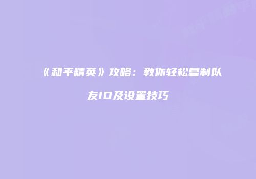 《和平精英》攻略：教你轻松复制队友ID及设置技巧