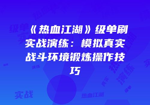 《热血江湖》级单刷实战演练：模拟真实战斗环境锻炼操作技巧