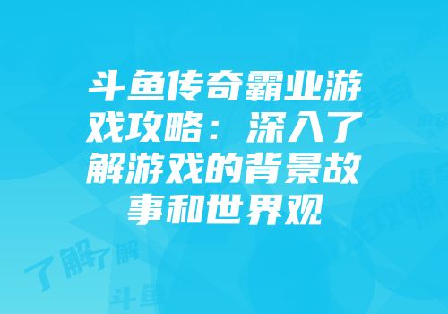 斗鱼传奇霸业游戏攻略：深入了解游戏的背景故事和世界观