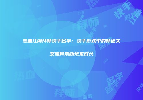 热血江湖拜师快手名字：快手游戏中的师徒关系如何帮助玩家成长