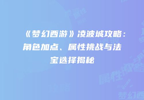 《梦幻西游》凌波城攻略：角色加点、属性挑战与法宝选择揭秘
