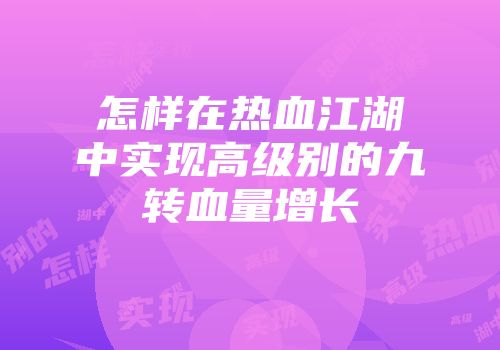 怎样在热血江湖中实现高级别的九转血量增长