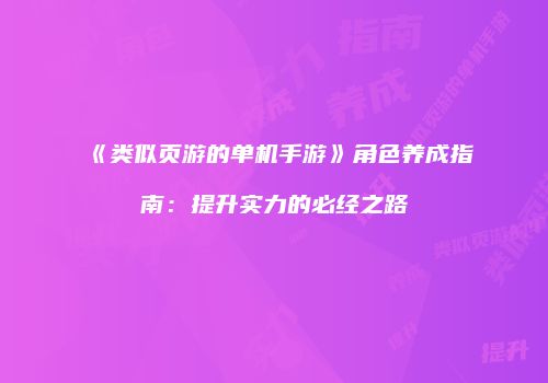 《类似页游的单机手游》角色养成指南：提升实力的必经之路