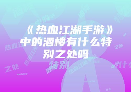 《热血江湖手游》中的酒楼有什么特别之处吗