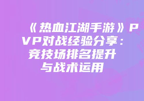 《热血江湖手游》PVP对战经验分享：竞技场排名提升与战术运用