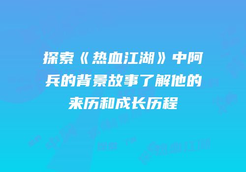 探索《热血江湖》中阿兵的背景故事了解他的来历和成长历程