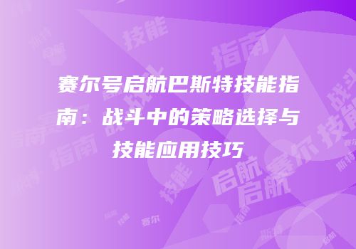 赛尔号启航巴斯特技能指南：战斗中的策略选择与技能应用技巧