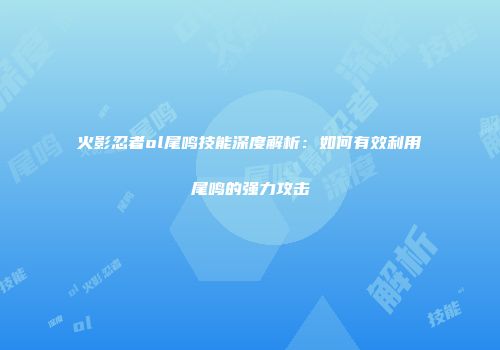 火影忍者ol尾鸣技能深度解析：如何有效利用尾鸣的强力攻击