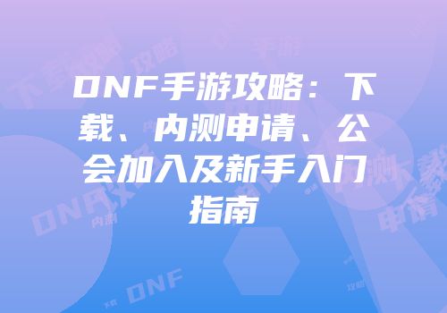 DNF手游攻略：下载、内测申请、公会加入及新手入门指南