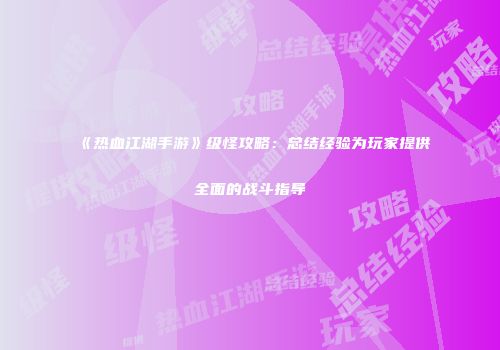 《热血江湖手游》级怪攻略：总结经验为玩家提供全面的战斗指导
