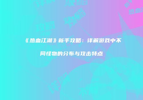 《热血江湖》新手攻略：详解游戏中不同怪物的分布与攻击特点