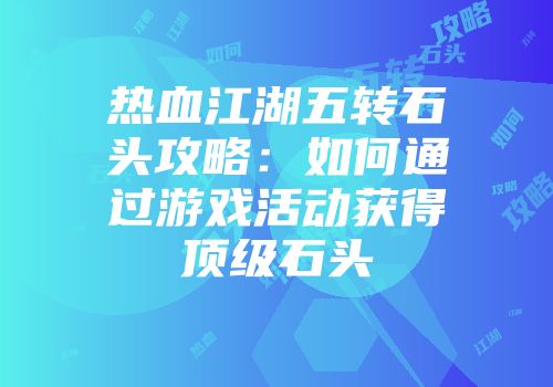 热血江湖五转石头攻略：如何通过游戏活动获得顶级石头