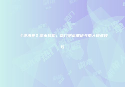 《逆水寒》副本攻略：热门副本解析与单人挑战技巧