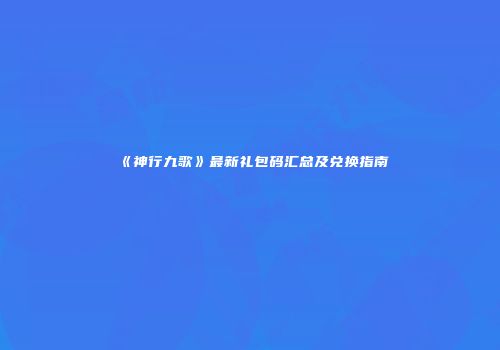 《神行九歌》最新礼包码汇总及兑换指南