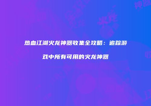 热血江湖火龙神器收集全攻略：追踪游戏中所有可用的火龙神器