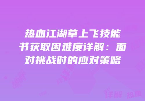 热血江湖草上飞技能书获取困难度详解：面对挑战时的应对策略