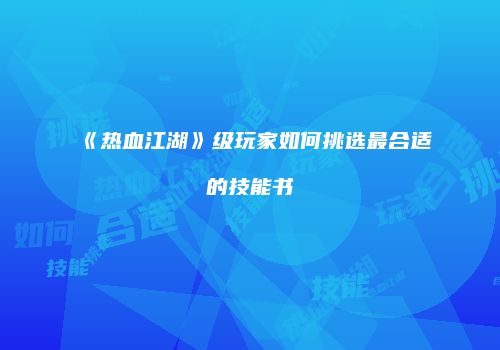 《热血江湖》级玩家如何挑选最合适的技能书
