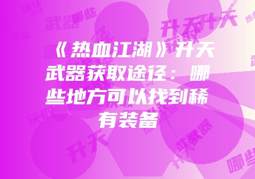 《热血江湖》升天武器获取途径：哪些地方可以找到稀有装备