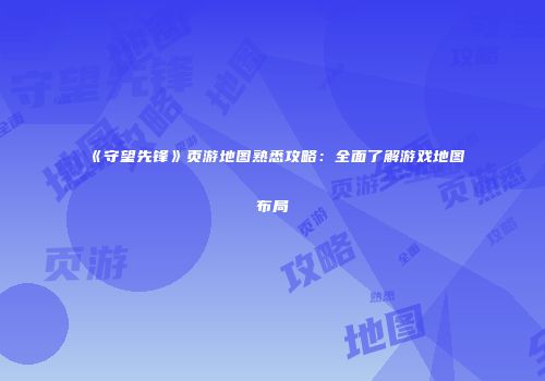 《守望先锋》页游地图熟悉攻略：全面了解游戏地图布局