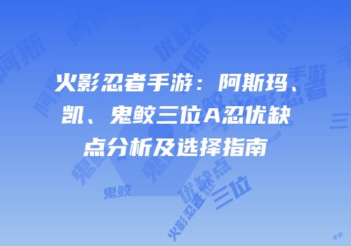 火影忍者手游：阿斯玛、凯、鬼鲛三位A忍优缺点分析及选择指南
