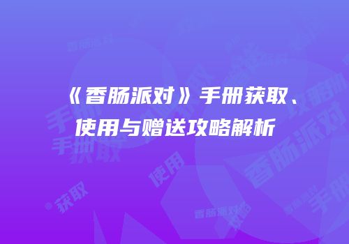 《香肠派对》手册获取、使用与赠送攻略解析
