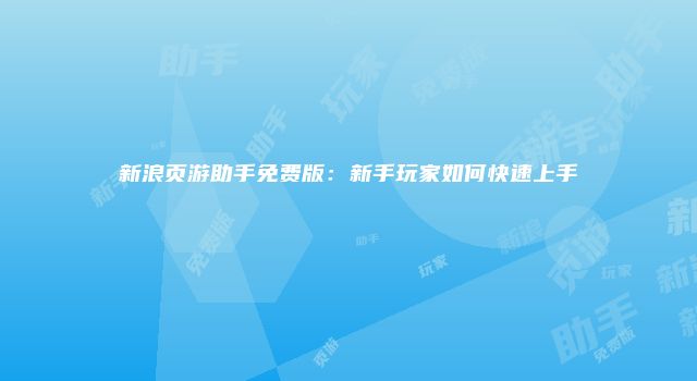 新浪页游助手免费版：新手玩家如何快速上手