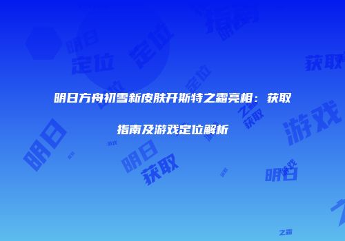 明日方舟初雪新皮肤开斯特之霜亮相：获取指南及游戏定位解析