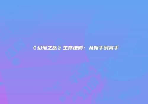 《幻境之旅》生存法则：从新手到高手