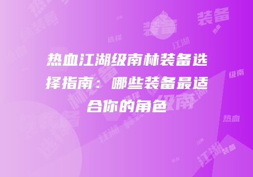 热血江湖级南林装备选择指南：哪些装备最适合你的角色