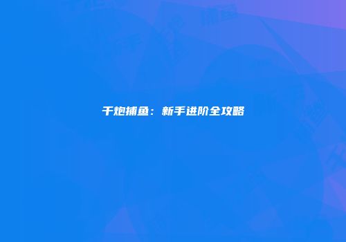 千炮捕鱼：新手进阶全攻略