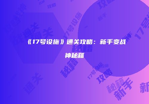 《17号设施》通关攻略：新手变战神秘籍
