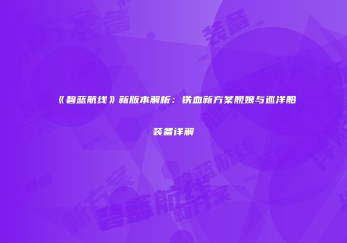 《碧蓝航线》新版本解析：铁血新方案舰娘与巡洋船装备详解
