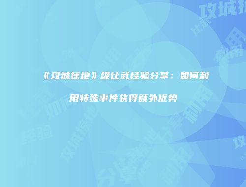 《攻城掠地》级比武经验分享:如何利用特殊事件获得额外优势