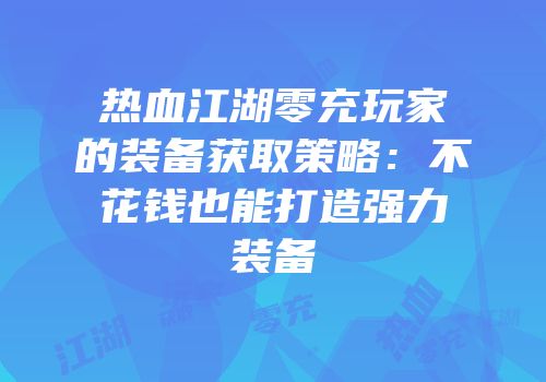 热血江湖零充玩家的装备获取策略：不花钱也能打造强力装备