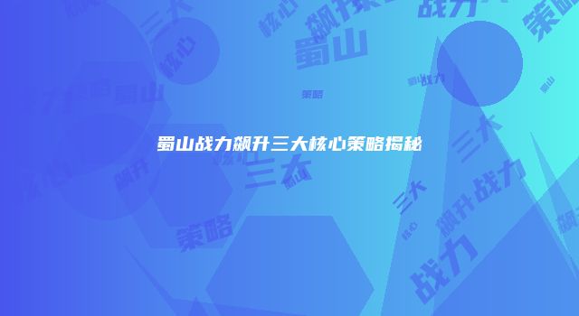 蜀山战力飙升三大核心策略揭秘