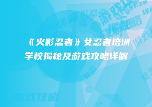 《火影忍者》女忍者培训学校揭秘及游戏攻略详解